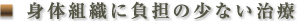 身体組織に負担の少ない治療