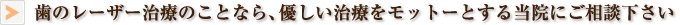歯のレーザー治療のことなら、優しい治療をモットーとする当院にご相談下さい。