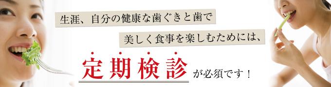 生涯、自分の健康な歯ぐきと歯で美しく食事を楽しむためには、定期検診が必須です