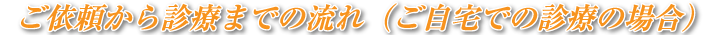 ご依頼から診療までの流れ（ご自宅での診療の場合）
